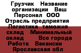 Грузчик › Название организации ­ Ваш Персонал, ООО › Отрасль предприятия ­ Логистика, таможня, склад › Минимальный оклад ­ 1 - Все города Работа » Вакансии   . Ярославская обл.,Ярославль г.